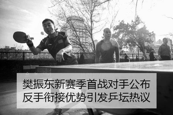 樊振东新赛季首战对手公布 反手衔接优势引发乒坛热议